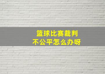 篮球比赛裁判不公平怎么办呀