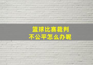 篮球比赛裁判不公平怎么办呢