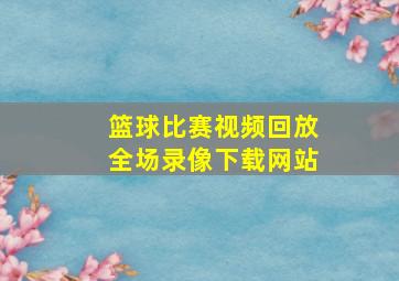 篮球比赛视频回放全场录像下载网站