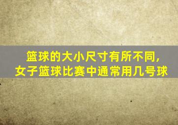 篮球的大小尺寸有所不同,女子篮球比赛中通常用几号球