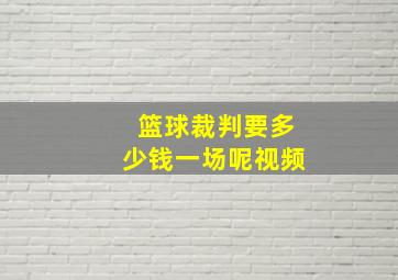 篮球裁判要多少钱一场呢视频