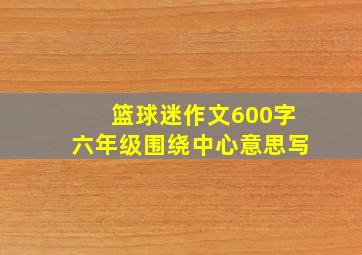 篮球迷作文600字六年级围绕中心意思写