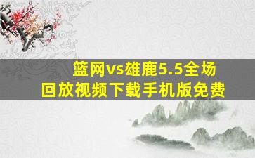 篮网vs雄鹿5.5全场回放视频下载手机版免费