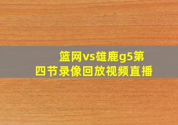 篮网vs雄鹿g5第四节录像回放视频直播