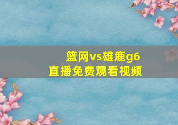 篮网vs雄鹿g6直播免费观看视频