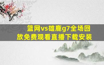 篮网vs雄鹿g7全场回放免费观看直播下载安装