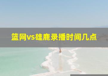 篮网vs雄鹿录播时间几点