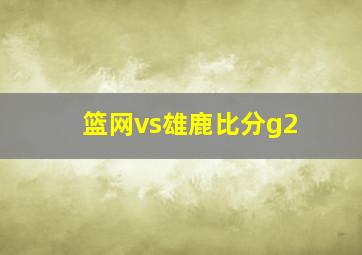 篮网vs雄鹿比分g2