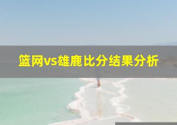 篮网vs雄鹿比分结果分析