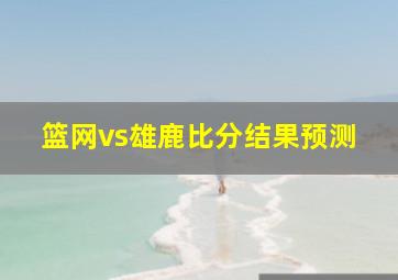 篮网vs雄鹿比分结果预测