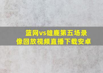 篮网vs雄鹿第五场录像回放视频直播下载安卓