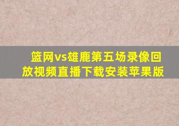 篮网vs雄鹿第五场录像回放视频直播下载安装苹果版