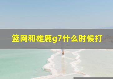 篮网和雄鹿g7什么时候打