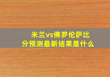 米兰vs佛罗伦萨比分预测最新结果是什么