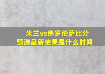 米兰vs佛罗伦萨比分预测最新结果是什么时间