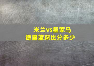 米兰vs皇家马德里篮球比分多少