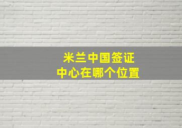 米兰中国签证中心在哪个位置