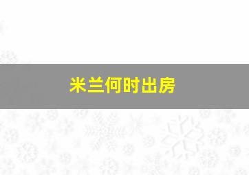 米兰何时出房