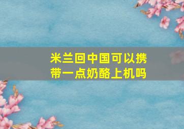 米兰回中国可以携带一点奶酪上机吗