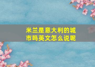 米兰是意大利的城市吗英文怎么说呢