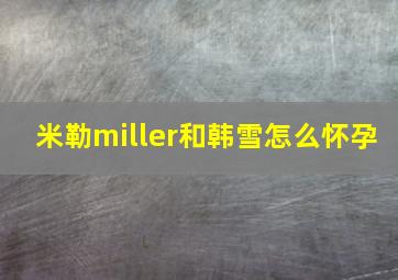 米勒miller和韩雪怎么怀孕