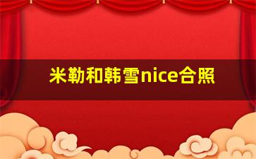 米勒和韩雪nice合照