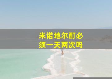 米诺地尔酊必须一天两次吗