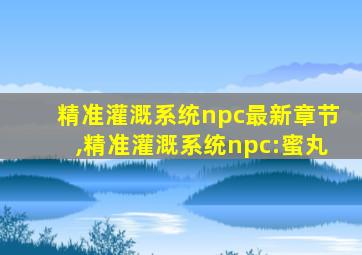 精准灌溉系统npc最新章节,精准灌溉系统npc:蜜丸