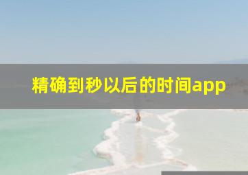 精确到秒以后的时间app