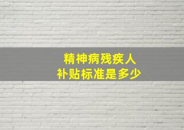 精神病残疾人补贴标准是多少