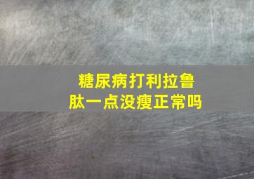 糖尿病打利拉鲁肽一点没瘦正常吗