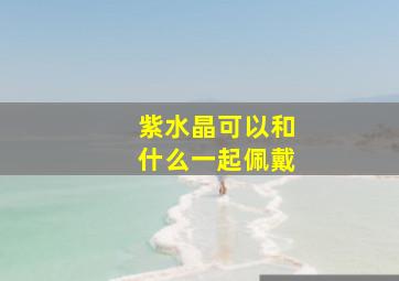 紫水晶可以和什么一起佩戴