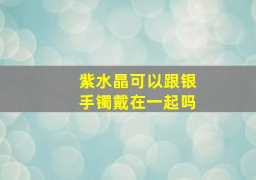 紫水晶可以跟银手镯戴在一起吗