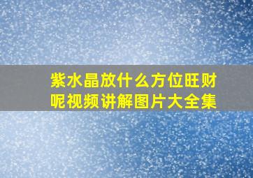 紫水晶放什么方位旺财呢视频讲解图片大全集