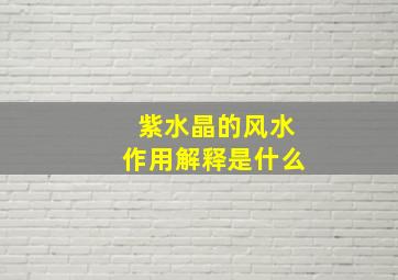 紫水晶的风水作用解释是什么