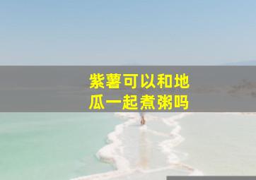 紫薯可以和地瓜一起煮粥吗