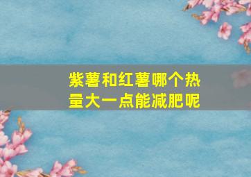 紫薯和红薯哪个热量大一点能减肥呢