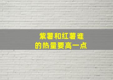 紫薯和红薯谁的热量要高一点