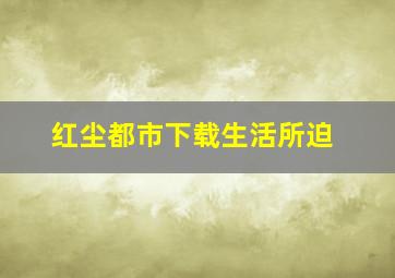 红尘都市下载生活所迫