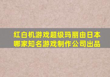 红白机游戏超级玛丽由日本哪家知名游戏制作公司出品