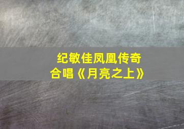 纪敏佳凤凰传奇合唱《月亮之上》