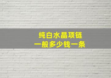 纯白水晶项链一般多少钱一条