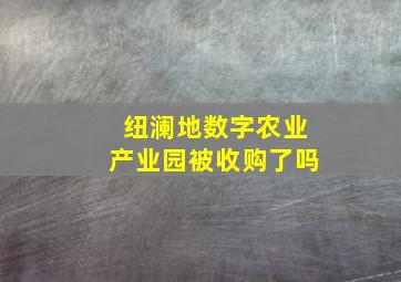 纽澜地数字农业产业园被收购了吗