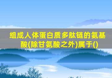 组成人体蛋白质多肽链的氨基酸(除甘氨酸之外)属于()