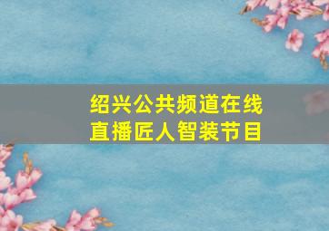 绍兴公共频道在线直播匠人智装节目