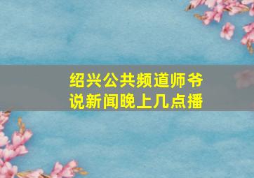 绍兴公共频道师爷说新闻晚上几点播