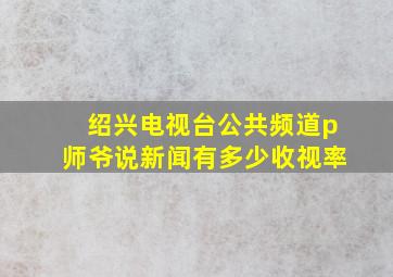 绍兴电视台公共频道p师爷说新闻有多少收视率