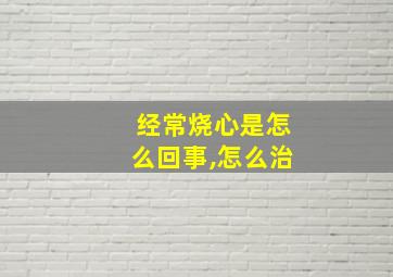 经常烧心是怎么回事,怎么治