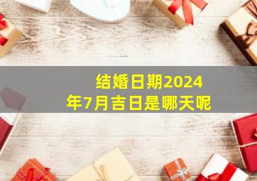 结婚日期2024年7月吉日是哪天呢