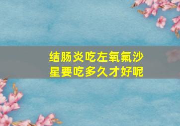 结肠炎吃左氧氟沙星要吃多久才好呢